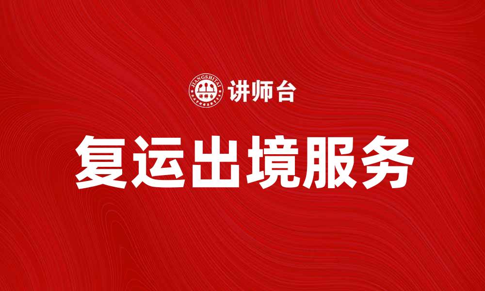 文章复运出境服务解析：如何顺利进行跨境物流运输的缩略图