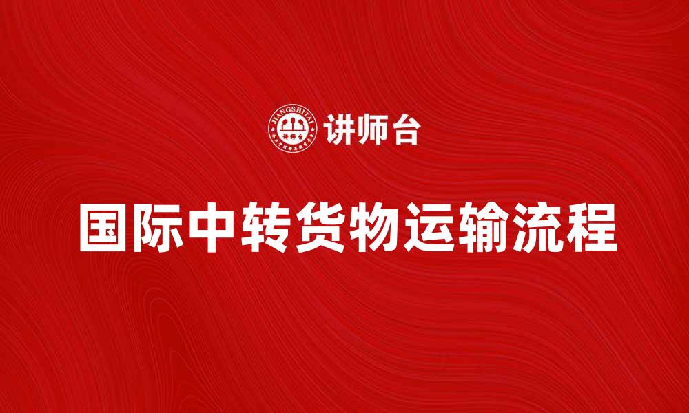 文章国际中转货物的运输流程与注意事项解析的缩略图