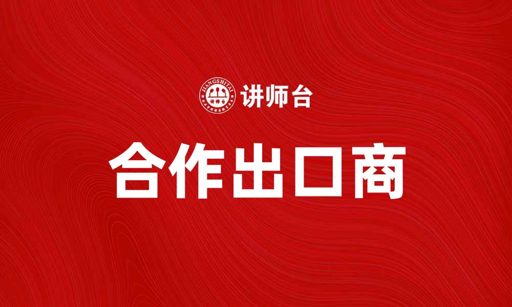 文章合作出口商助力企业国际化发展新机遇的缩略图