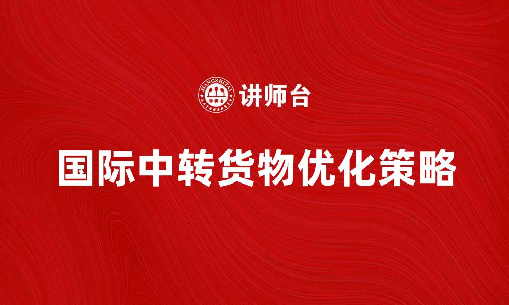 文章国际中转货物的优势与物流优化策略的缩略图