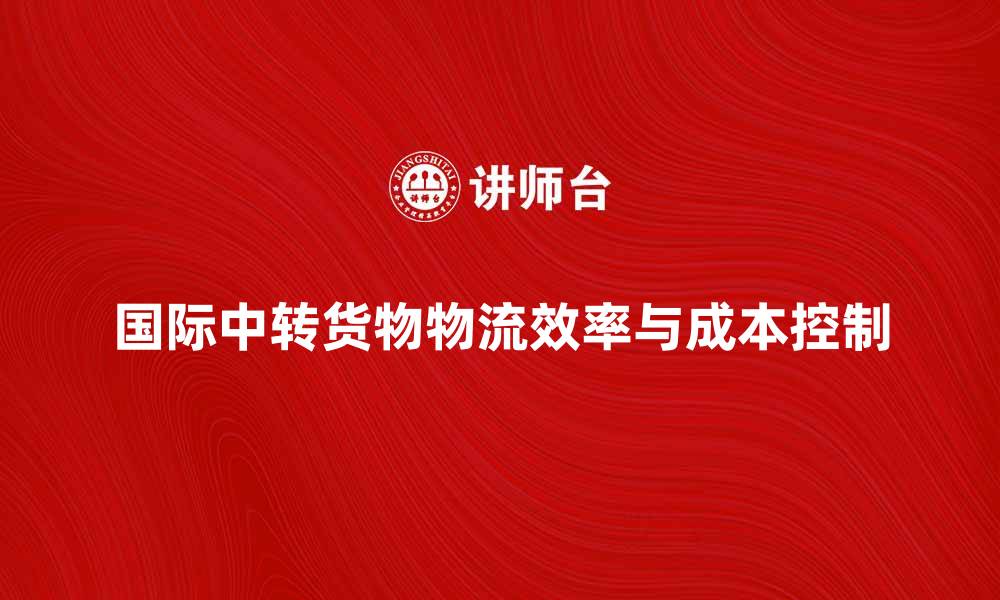 文章国际中转货物如何提升物流效率与成本控制的缩略图