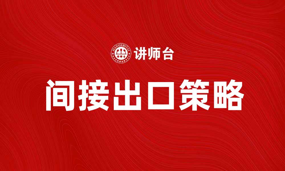 文章间接出口的优势与挑战分析，助力企业拓展国际市场的缩略图