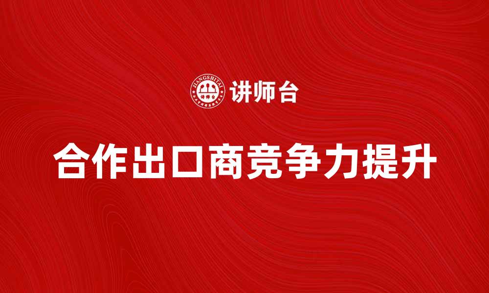 文章合作出口商如何提升国际市场竞争力的缩略图