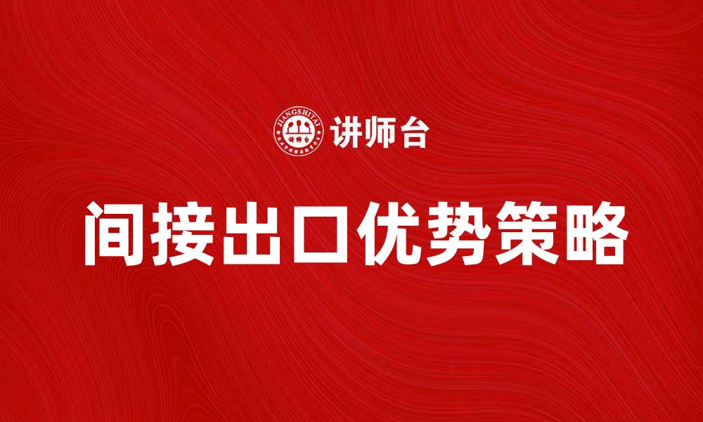 文章间接出口的优势与策略解析，助您拓展国际市场的缩略图