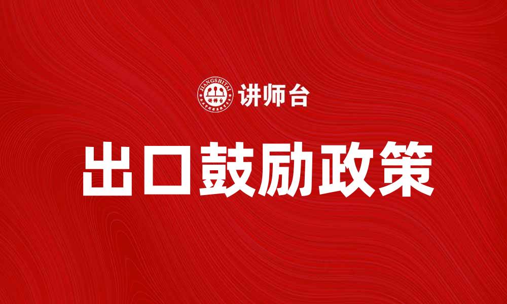 文章出口鼓励政策助力企业国际化发展新机遇的缩略图