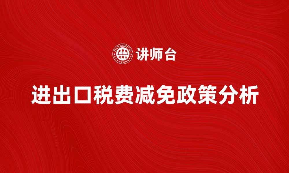文章进出口税费减免政策解析及其影响分析的缩略图