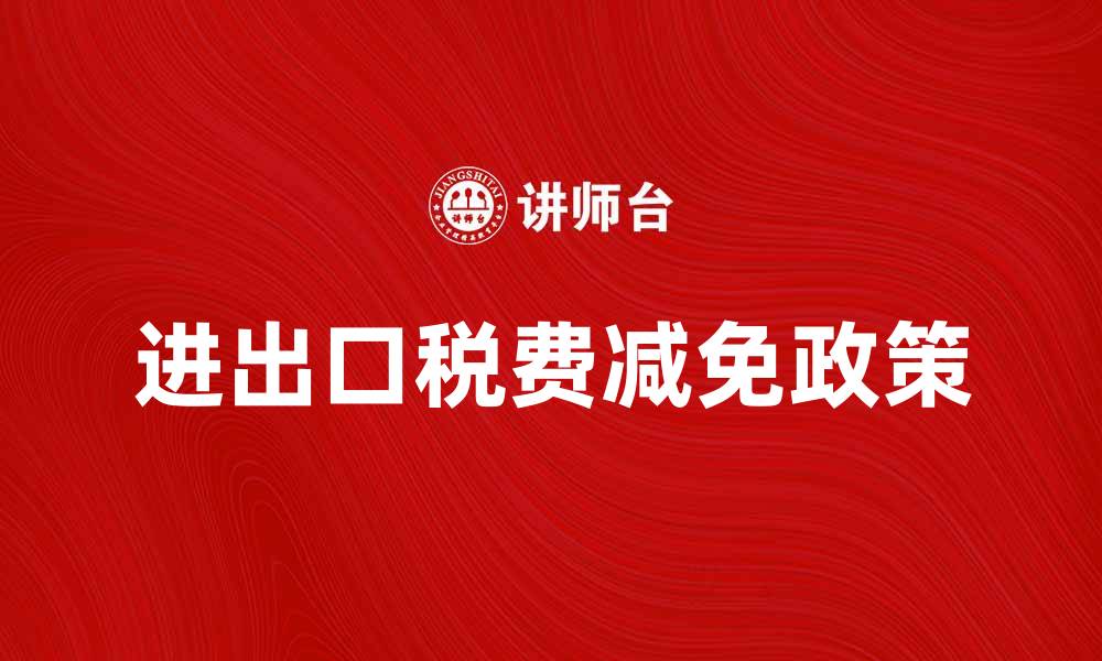文章进出口税费减免政策解析与实施指南的缩略图