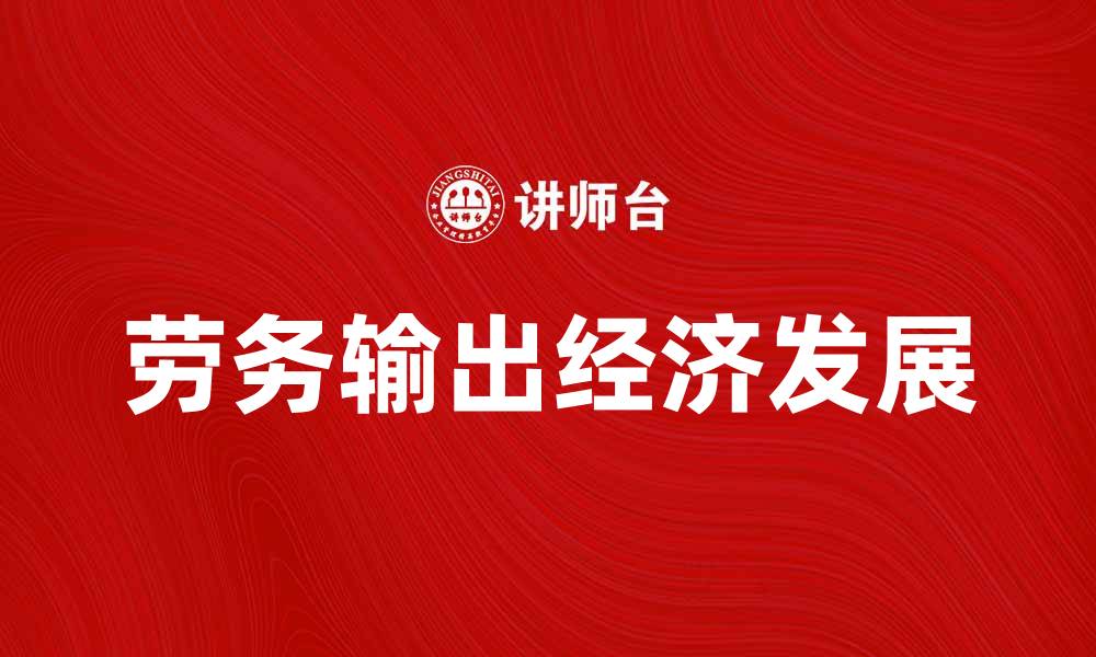 文章劳务输出助力经济发展，提升就业机会与收入水平的缩略图