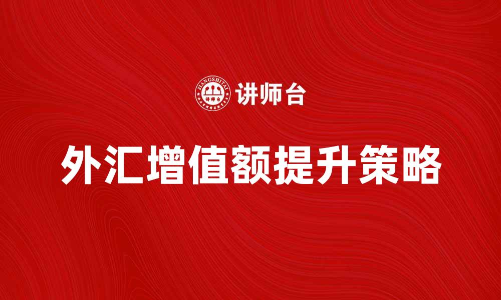 文章外汇增值额提升策略与市场影响分析的缩略图
