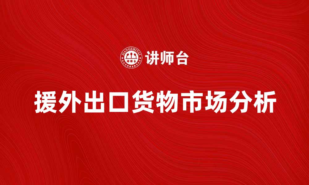 文章援外出口货物的发展趋势与市场分析的缩略图