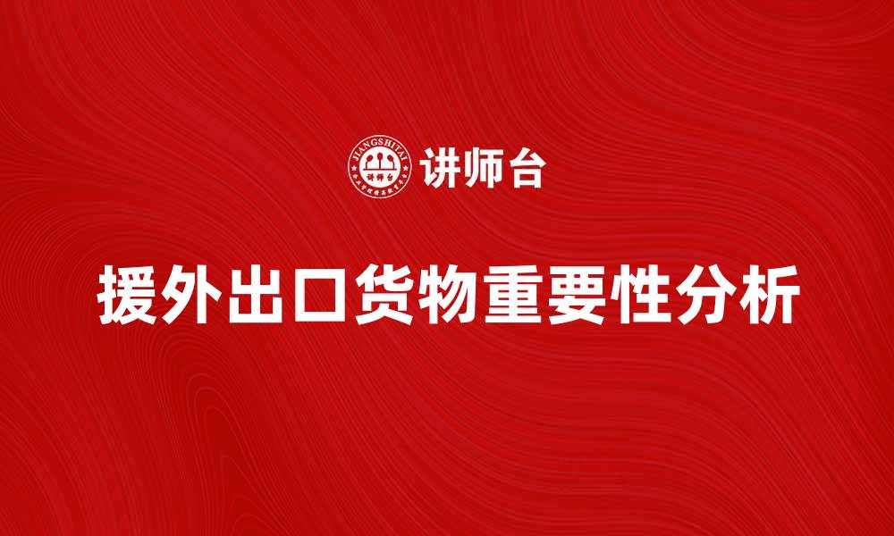 文章援外出口货物的重要性与发展趋势分析的缩略图