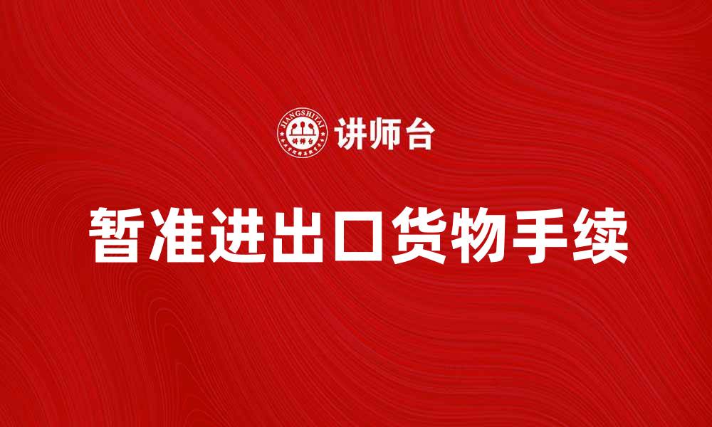 文章如何办理暂准进出口货物手续与流程指南的缩略图