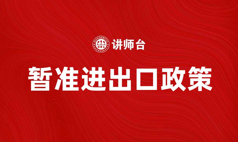 文章暂准进出口货物政策解读与申请流程详解的缩略图