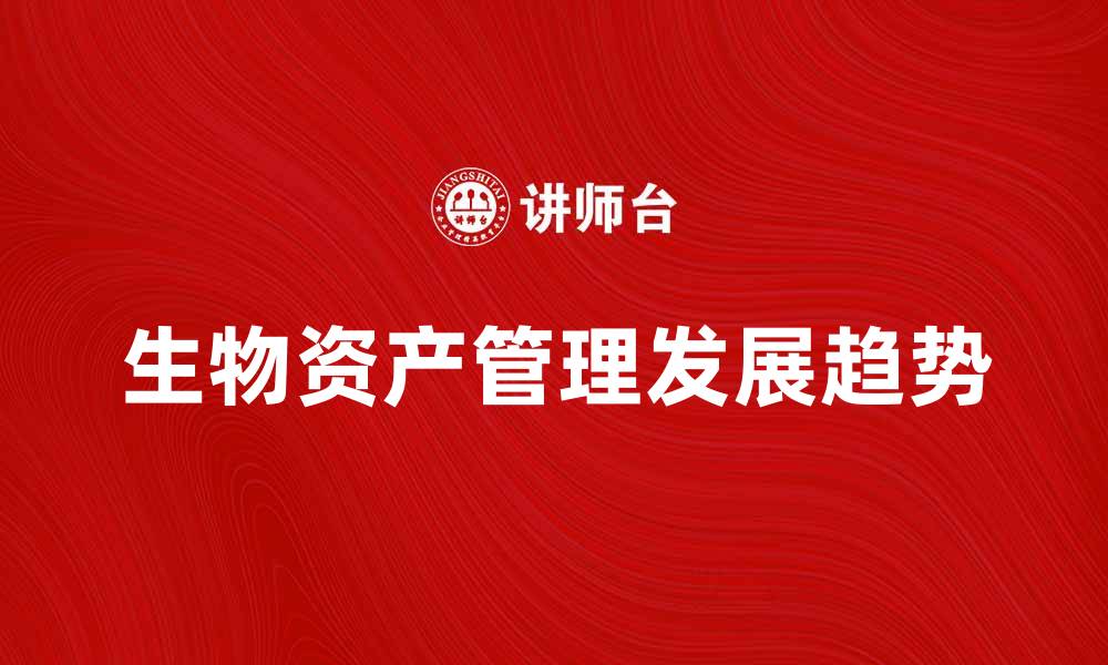 文章生物资产管理的关键因素与发展趋势分析的缩略图