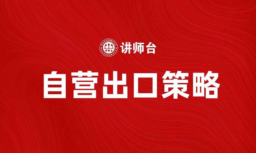 文章自营出口销售助力企业全球化发展策略分析的缩略图