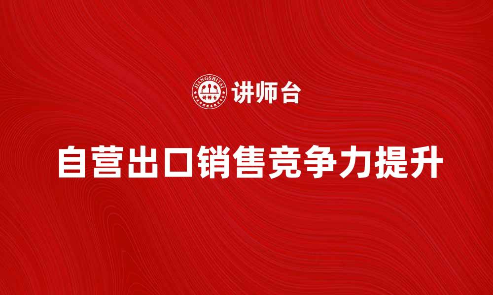文章自营出口销售如何提升国际市场竞争力的缩略图