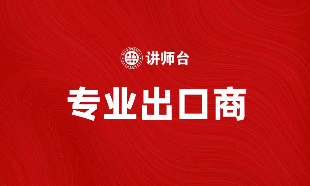 文章专业出口商助力企业拓展国际市场新机遇的缩略图