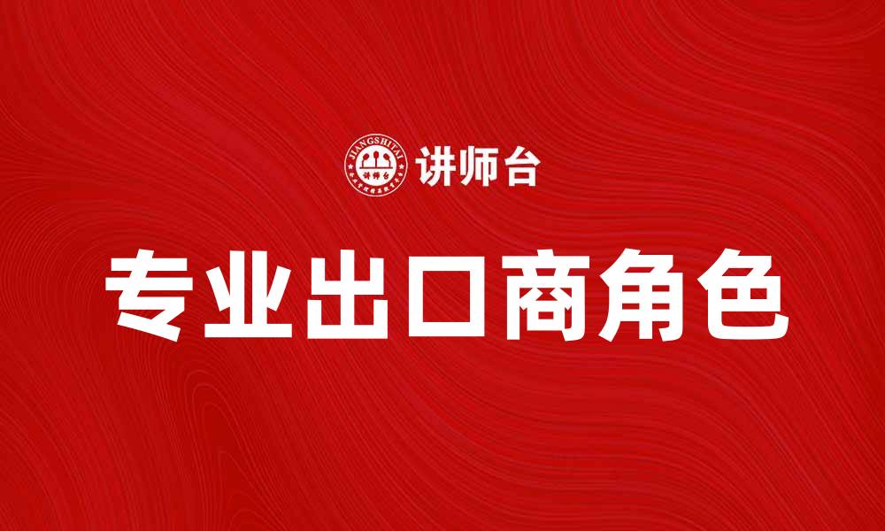 文章专业出口商助力国际贸易发展新机遇的缩略图