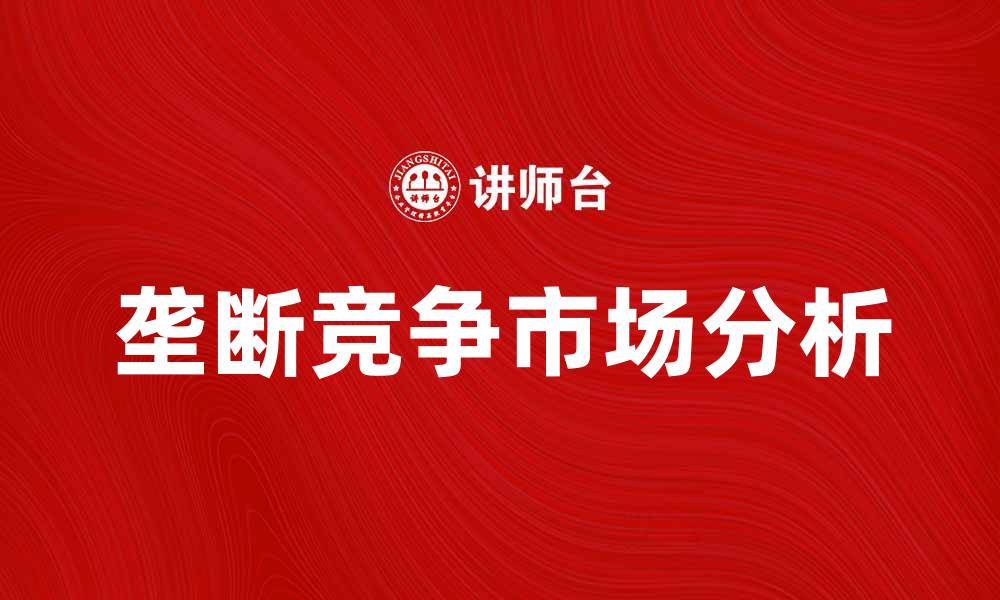 文章垄断竞争论：市场中的独特竞争与策略分析的缩略图