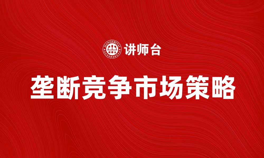 文章垄断竞争论：探讨市场结构与企业策略的关系的缩略图