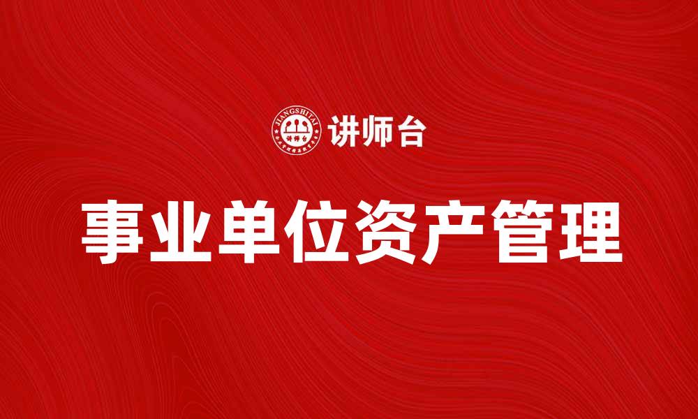 文章如何有效管理事业单位资产以提升运营效率的缩略图