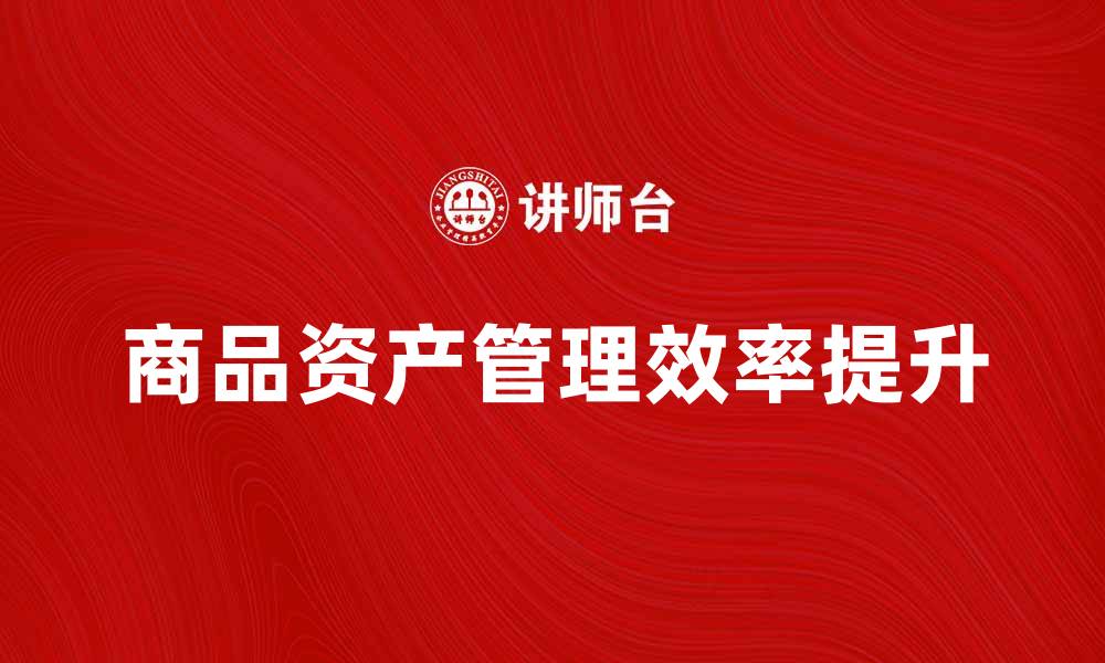 文章提升商品资产管理效率的有效策略与方法的缩略图
