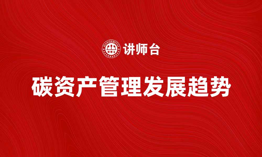 文章碳资产管理的重要性与未来发展趋势分析的缩略图