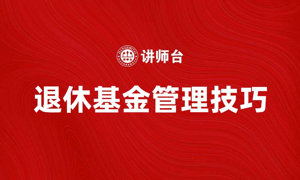 文章退休基金资产如何有效增值与管理技巧的缩略图