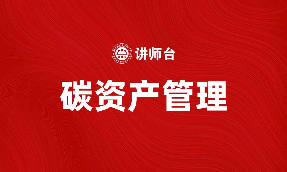 文章碳资产管理助力企业绿色转型与可持续发展的缩略图