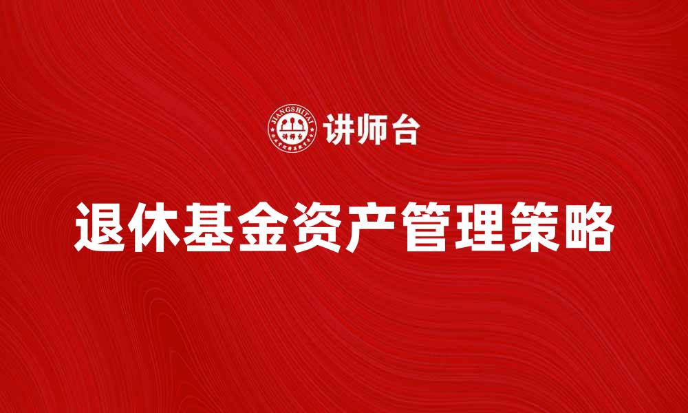 文章退休基金资产管理的最佳策略与建议的缩略图