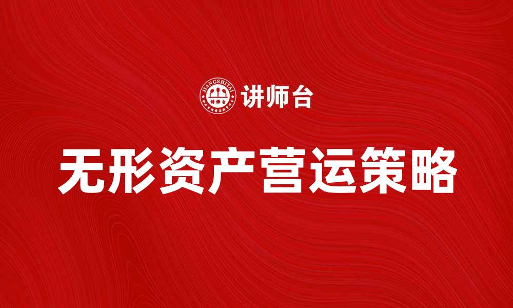 文章无形资产营运的重要性与提升策略探讨的缩略图