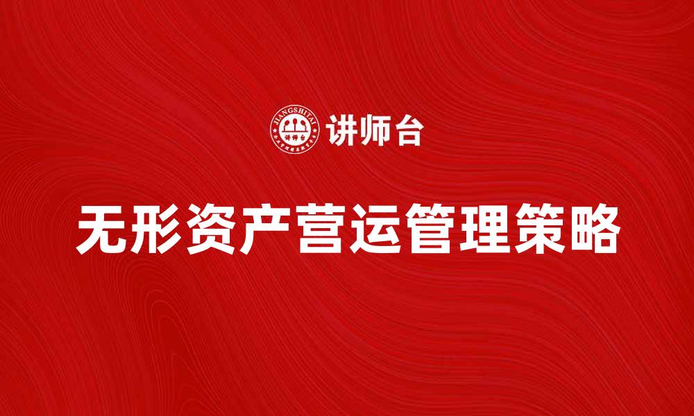 文章无形资产营运管理的重要性与策略解析的缩略图