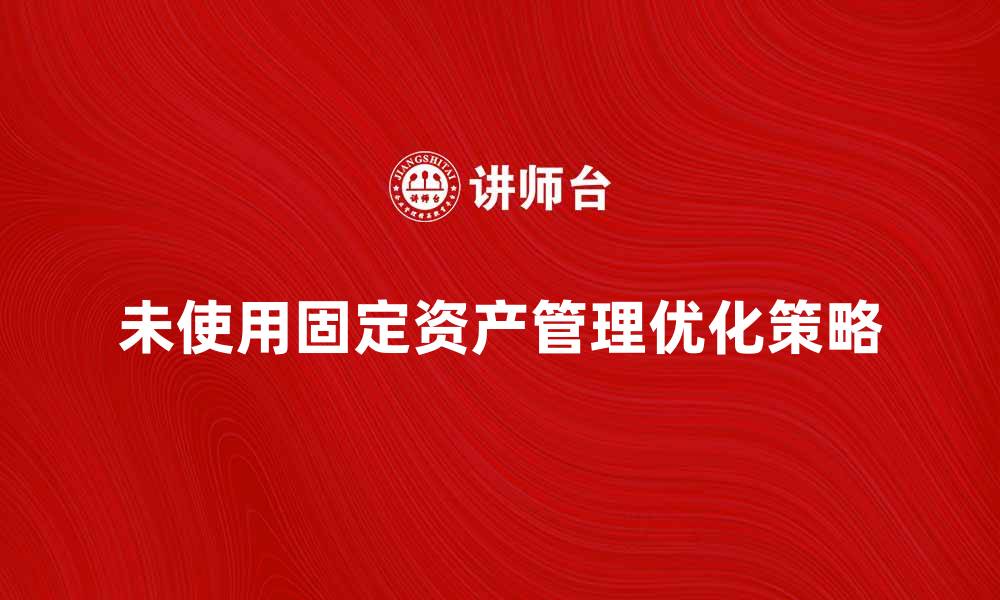 文章未使用固定资产的管理与优化策略解析的缩略图