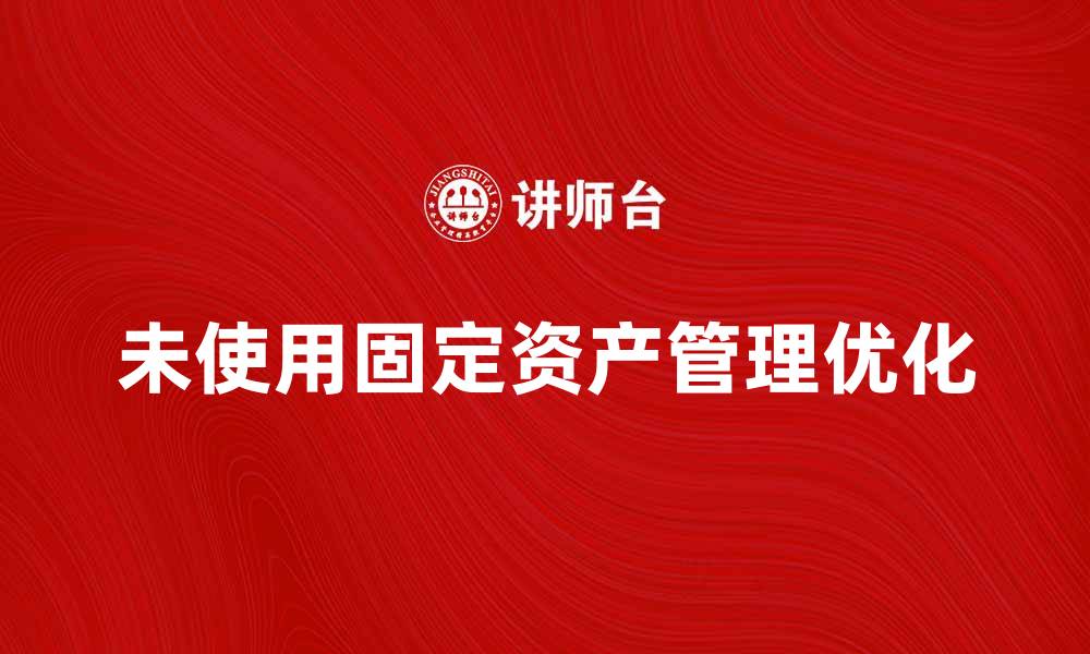 文章未使用固定资产的管理与优化策略解析的缩略图