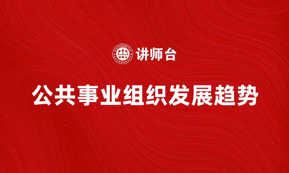 文章公共事业组织的发展与未来趋势分析的缩略图
