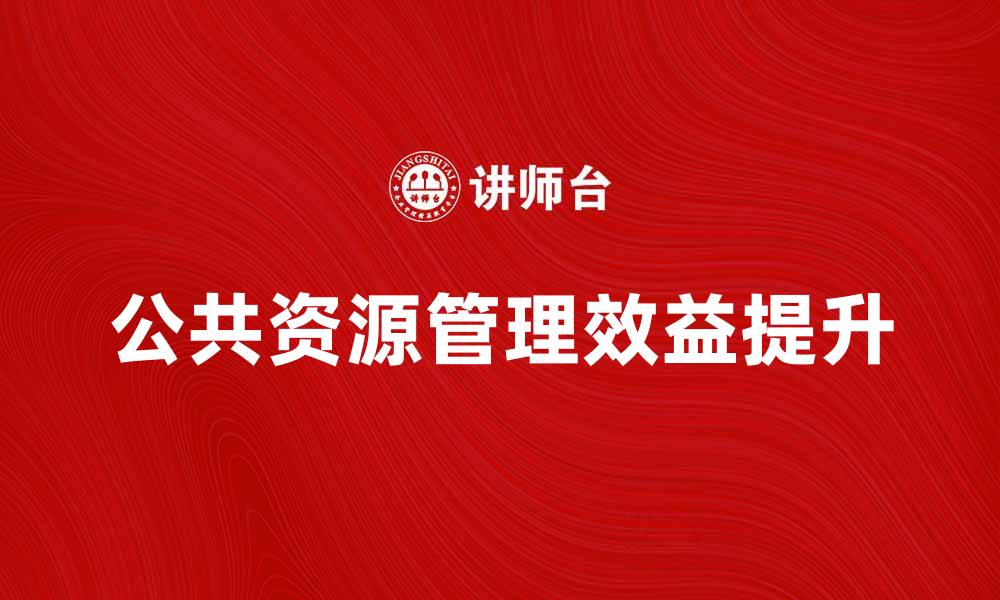 文章如何有效管理公共资源提升社会效益的缩略图