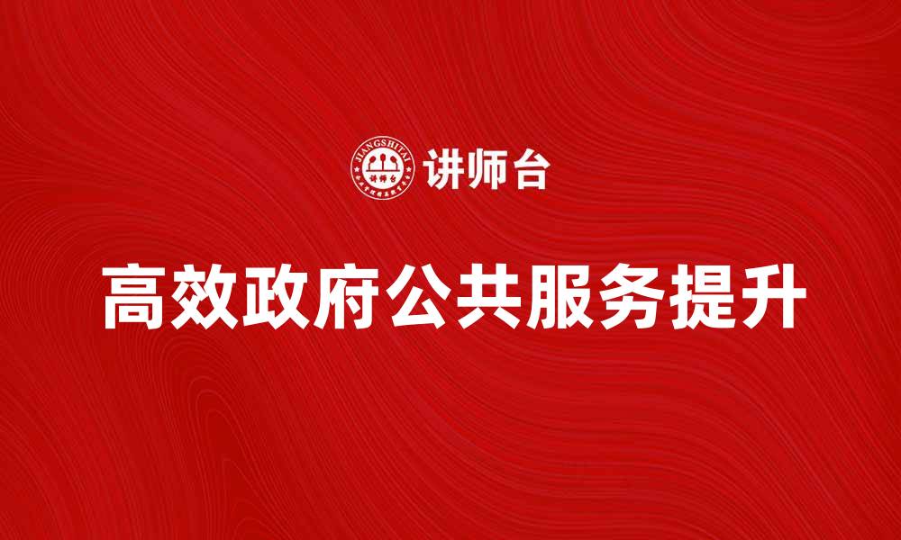 文章高效政府如何提升公共服务质量与民众满意度的缩略图
