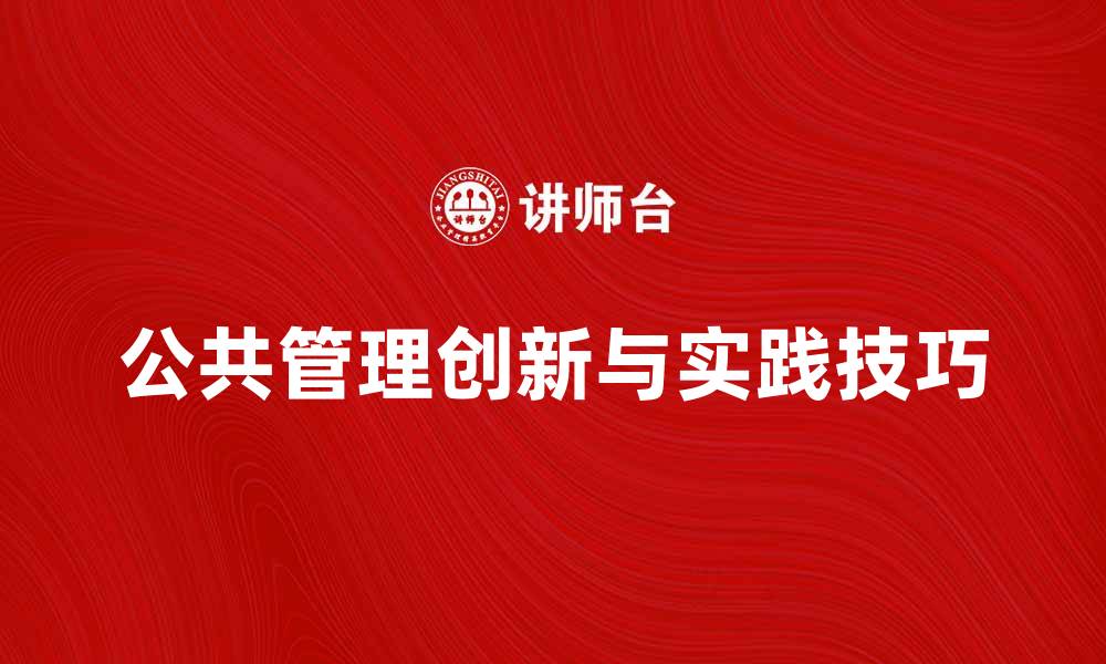 文章探索公共管理方法的创新与实践技巧的缩略图
