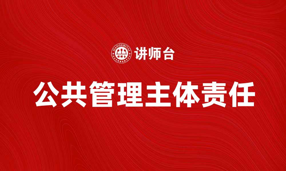 文章探索公共管理主体的角色与责任分析的缩略图