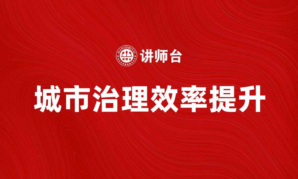 文章探索有效的公共管理手段提升城市治理效率的缩略图