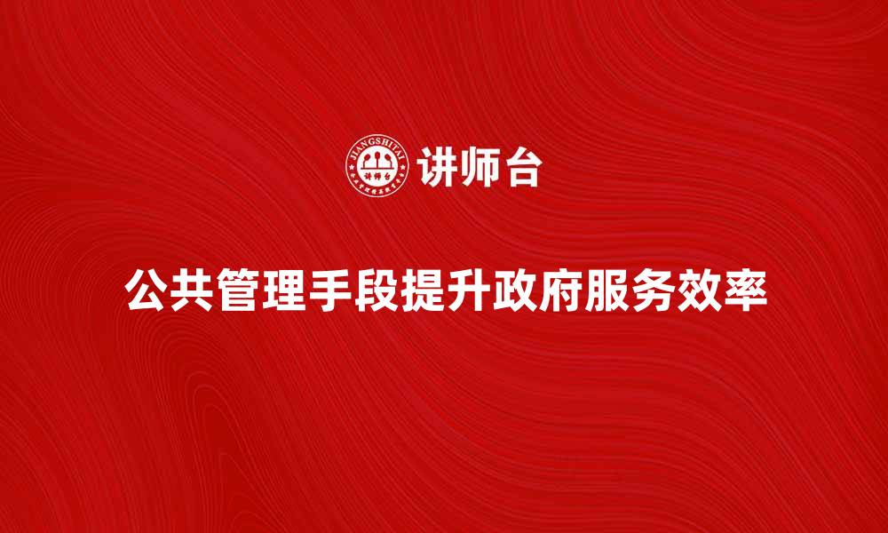 文章公共管理手段在提升政府服务效率中的应用探索的缩略图