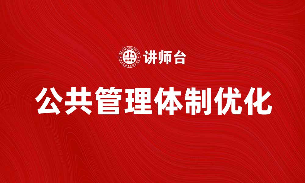 文章优化公共管理体制：提升行政效率与服务质量的缩略图
