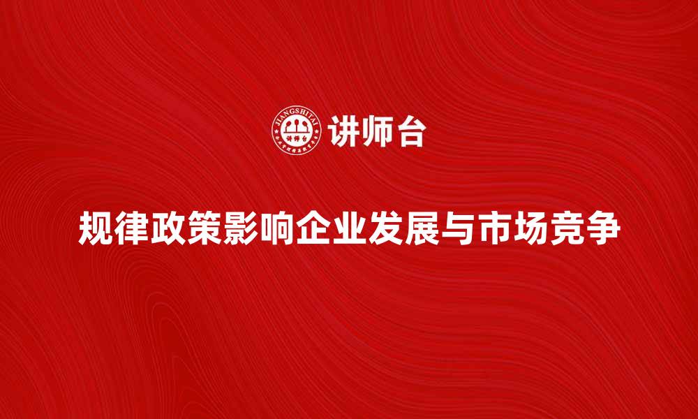 文章规律政策如何影响企业发展与市场竞争的缩略图