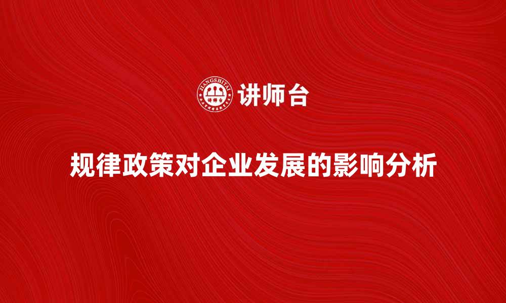 文章规律政策如何影响企业发展与决策策略分析的缩略图