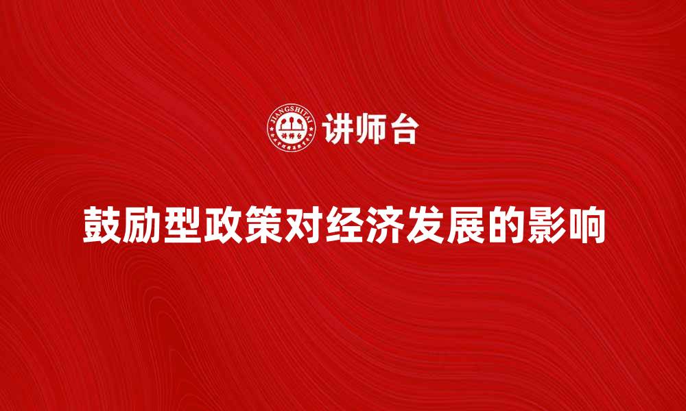 文章探索鼓励型政策对经济发展的积极影响的缩略图
