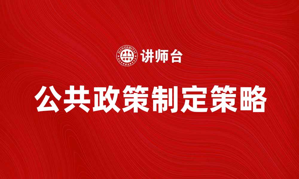 文章公共政策制定的关键步骤与策略分析的缩略图