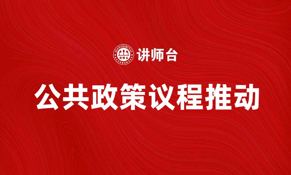 文章如何有效推动公共政策议程的制定与实施的缩略图