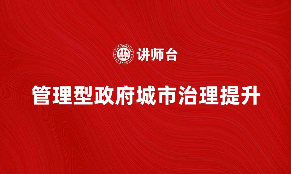 文章管理型政府如何提升城市治理效率与服务质量的缩略图