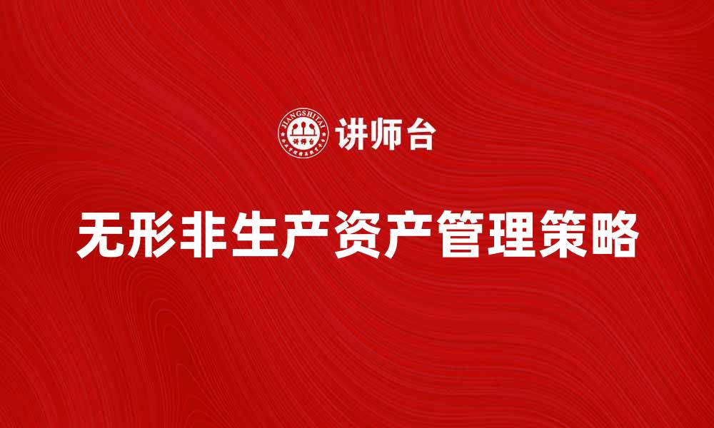文章无形非生产资产的价值与管理策略探讨的缩略图
