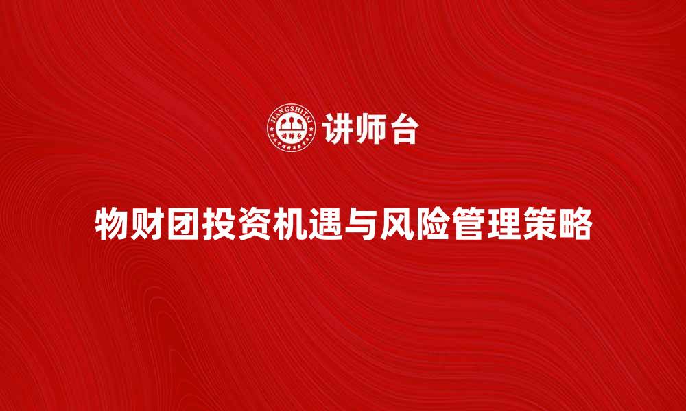 文章探索物财团的投资机遇与风险管理策略的缩略图